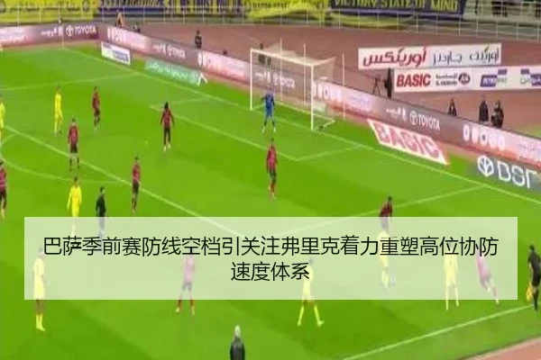 巴萨季前赛防线空档引关注弗里克着力重塑高位协防速度体系